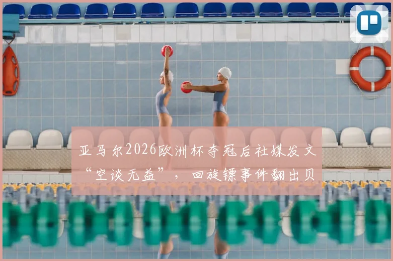亚马尔2026欧洲杯夺冠后社媒发文“空谈无益”，回旋镖事件翻出贝林厄姆皇马旧账引热议