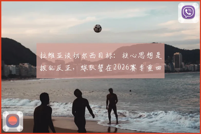 拉维亚谈切尔西目标：核心思想是拨乱反正，球队誓在2026赛季重回胜利轨道