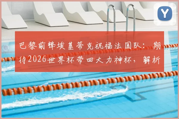 巴黎前锋埃基蒂克祝福法国队：期待2026世界杯带回大力神杯，解析其国家队前景