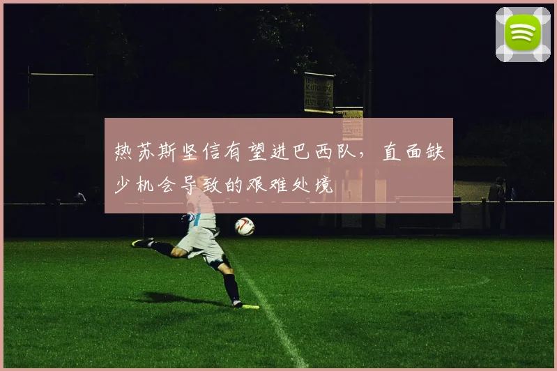 热苏斯坚信有望进巴西队，直面缺少机会导致的艰难处境