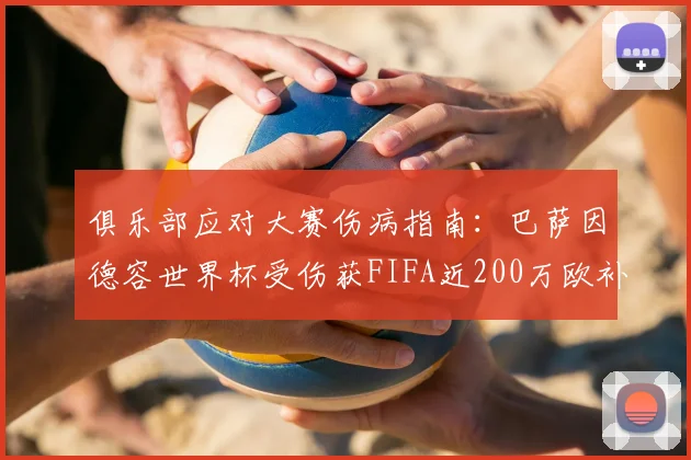 俱乐部应对大赛伤病指南：巴萨因德容世界杯受伤获FIFA近200万欧补偿，详解赔偿标准与申请流程