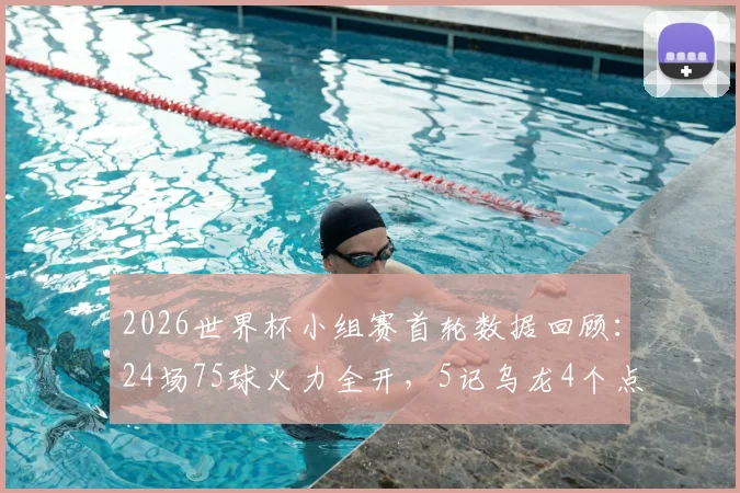 2026世界杯小组赛首轮数据回顾：24场75球火力全开，5记乌龙4个点球详情解析与历届对比