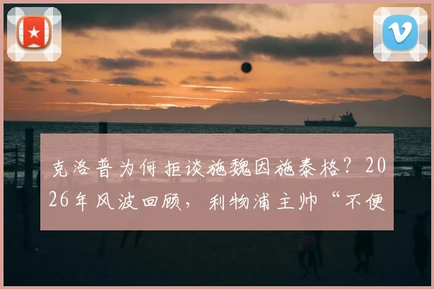 克洛普为何拒谈施魏因施泰格?2026年风波回顾,利物浦主帅“不便置评”背后原因分析