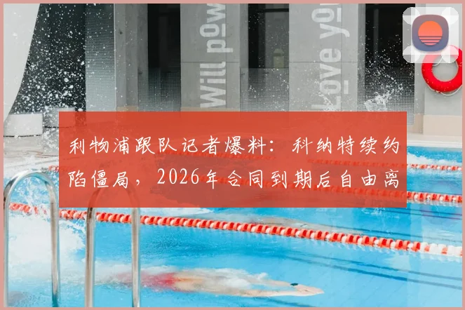 利物浦跟队记者爆料:科纳特续约陷僵局,2026年合同到期后自由离队几成定局