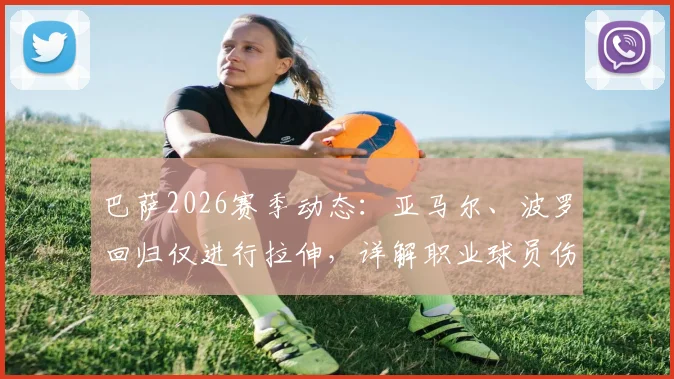 巴萨2026赛季动态:亚马尔、波罗回归仅进行拉伸,详解职业球员伤病恢复初期的科学训练安排