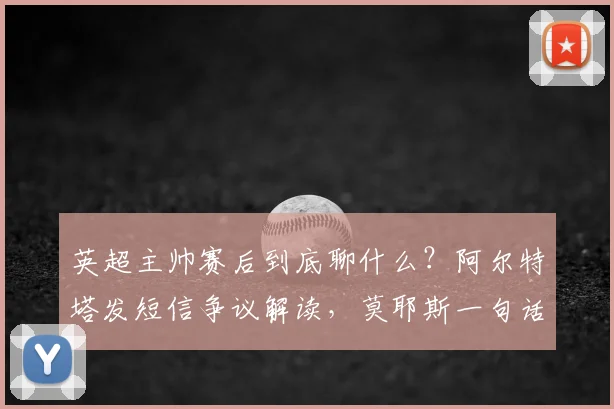 英超主帅赛后到底聊什么？阿尔特塔发短信争议解读，莫耶斯一句话引爆更衣室