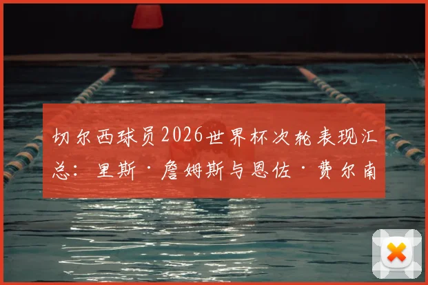 切尔西球员2026世界杯次轮表现汇总：里斯·詹姆斯与恩佐·费尔南德斯首发，蓝军众将数据挂零