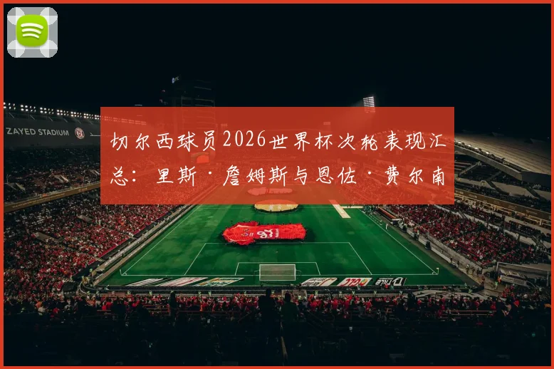 切尔西球员2026世界杯次轮表现汇总：里斯·詹姆斯与恩佐·费尔南德斯首发，蓝军众将数据挂零