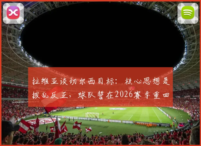 拉维亚谈切尔西目标:核心思想是拨乱反正,球队誓在2026赛季重回胜利轨道