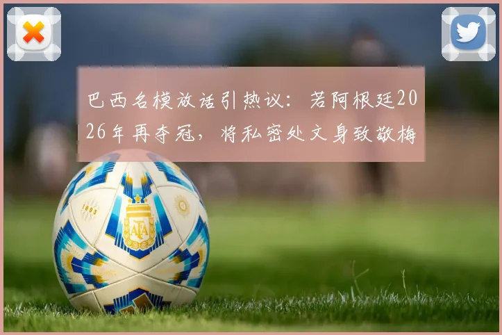 巴西名模放话引热议:若阿根廷2026年再夺冠,将私密处文身致敬梅西