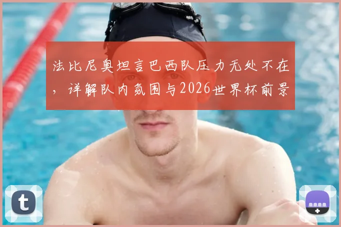法比尼奥坦言巴西队压力无处不在，详解队内氛围与2026世界杯前景，期待内马尔强势回归