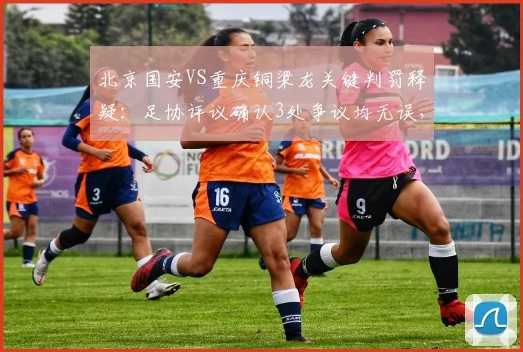 北京国安VS重庆铜梁龙关键判罚释疑:足协评议确认3处争议均无误,张玉宁绝杀进球合规