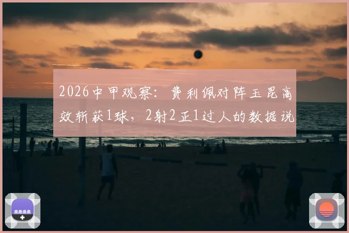 2026中甲观察：费利佩对阵玉昆高效斩获1球，2射2正1过人的数据说明了什么？