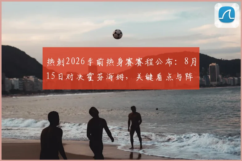 热刺2026季前热身赛赛程公布：8月15日对决霍芬海姆，关键看点与阵容磨合前瞻