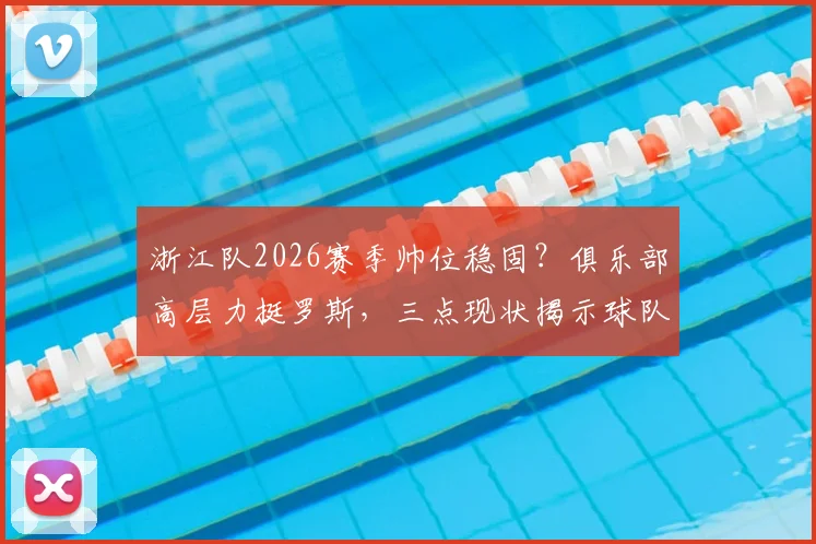 浙江队2026赛季帅位稳固？俱乐部高层力挺罗斯，三点现状揭示球队真实考量
