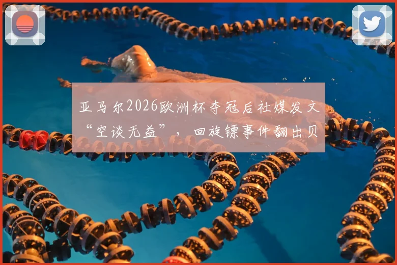 亚马尔2026欧洲杯夺冠后社媒发文“空谈无益”，回旋镖事件翻出贝林厄姆皇马旧账引热议