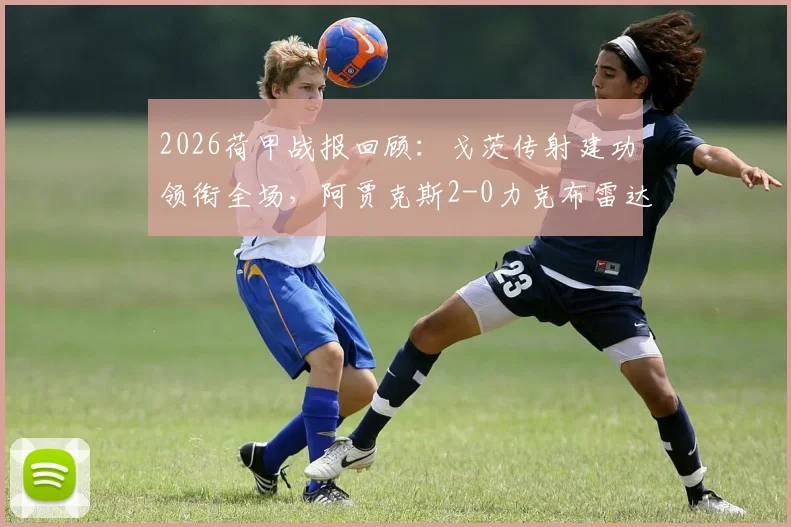 2026荷甲战报回顾：戈茨传射建功领衔全场，阿贾克斯2-0力克布雷达，比赛细节全解析