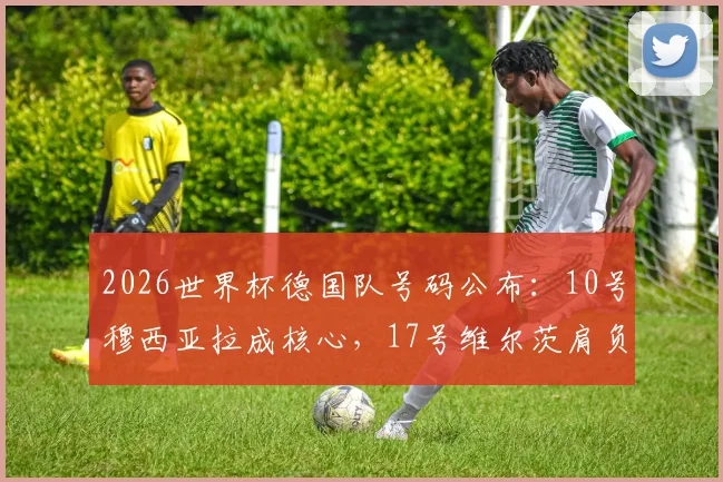 2026世界杯德国队号码公布:10号穆西亚拉成核心,17号维尔茨肩负期待,完整名单解析