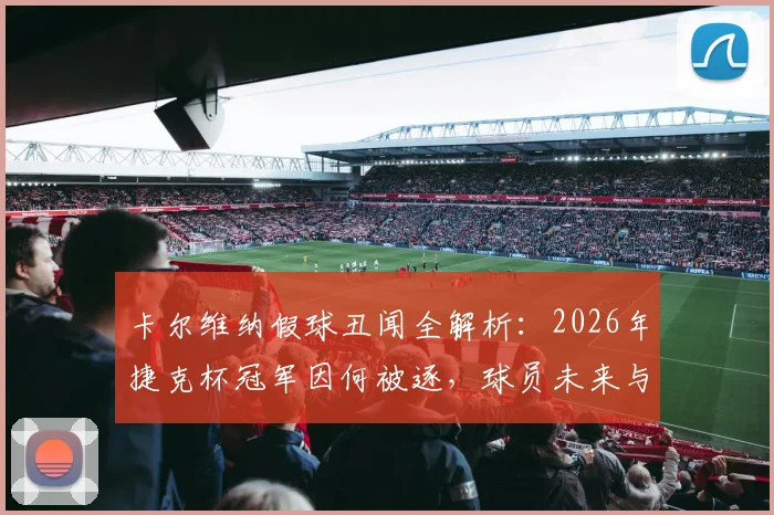 卡尔维纳假球丑闻全解析：2026年捷克杯冠军因何被逐，球员未来与联赛处罚机制深度探讨