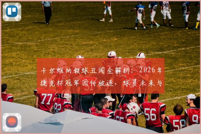 卡尔维纳假球丑闻全解析:2026年捷克杯冠军因何被逐,球员未来与联赛处罚机制深度探讨