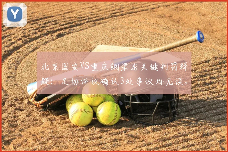 北京国安VS重庆铜梁龙关键判罚释疑：足协评议确认3处争议均无误，张玉宁绝杀进球合规