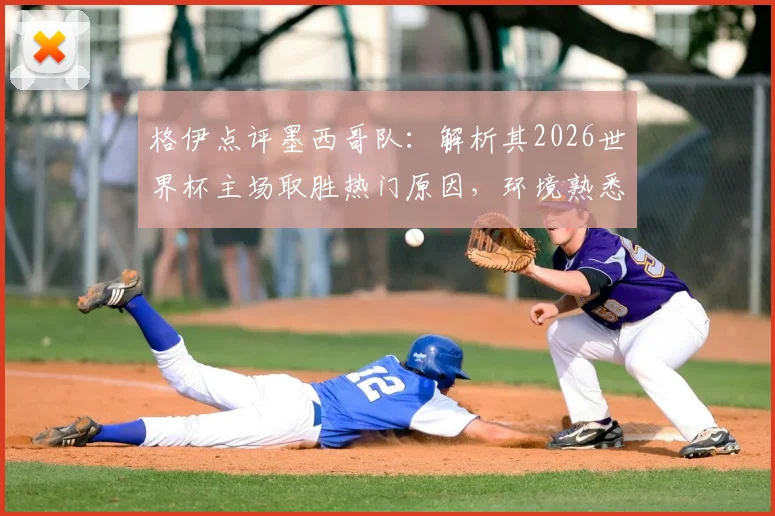 格伊点评墨西哥队：解析其2026世界杯主场取胜热门原因，环境熟悉度与主场优势成关键