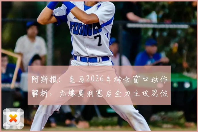 阿斯报：皇马2026年转会窗口动作解析，无缘奥利塞后全力主攻恩佐，超1亿欧元转会费是否值得？